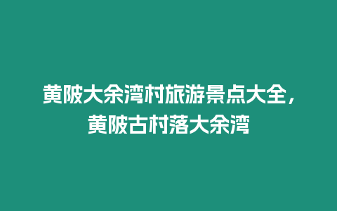 黃陂大余灣村旅游景點大全，黃陂古村落大余灣