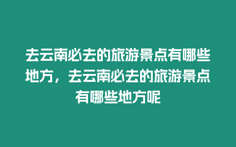 去云南必去的旅游景點有哪些地方，去云南必去的旅游景點有哪些地方呢