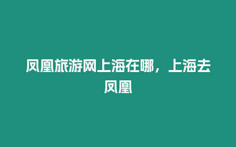 鳳凰旅游網(wǎng)上海在哪，上海去鳳凰