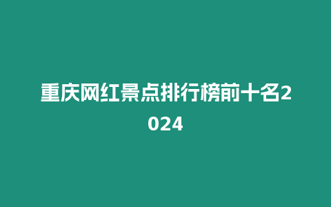 重慶網紅景點排行榜前十名2024