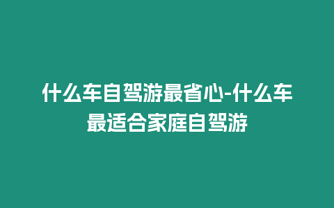 什么車自駕游最省心-什么車最適合家庭自駕游