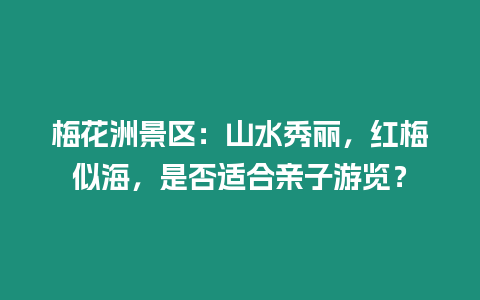 梅花洲景區(qū)：山水秀麗，紅梅似海，是否適合親子游覽？