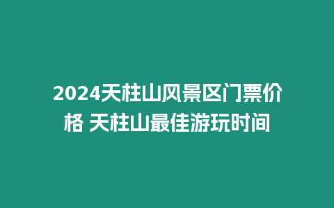 2024天柱山風景區門票價格 天柱山最佳游玩時間