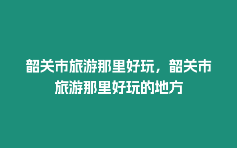 韶關市旅游那里好玩，韶關市旅游那里好玩的地方