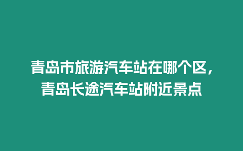 青島市旅游汽車站在哪個區，青島長途汽車站附近景點