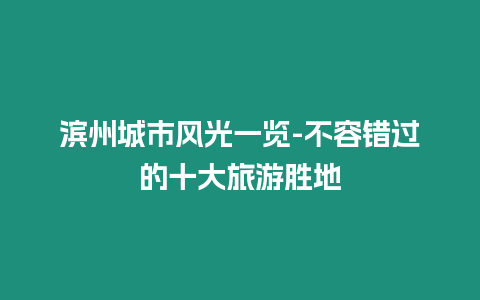 濱州城市風光一覽-不容錯過的十大旅游勝地