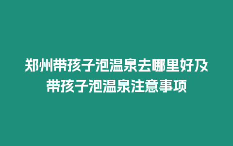 鄭州帶孩子泡溫泉去哪里好及帶孩子泡溫泉注意事項