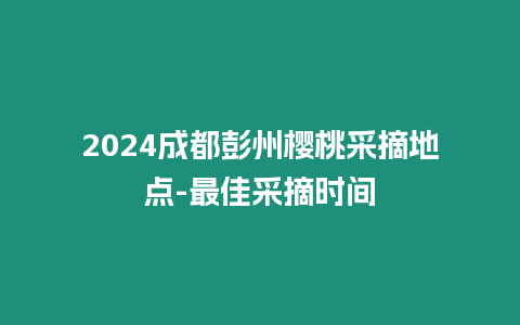 2024成都彭州櫻桃采摘地點-最佳采摘時間