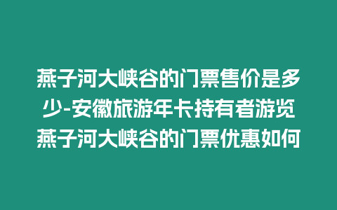 燕子河大峽谷的門票售價是多少-安徽旅游年卡持有者游覽燕子河大峽谷的門票優惠如何