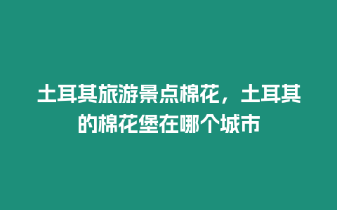 土耳其旅游景點棉花，土耳其的棉花堡在哪個城市