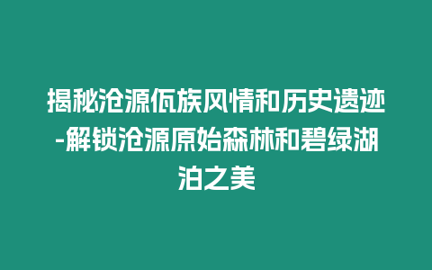 揭秘滄源佤族風(fēng)情和歷史遺跡-解鎖滄源原始森林和碧綠湖泊之美