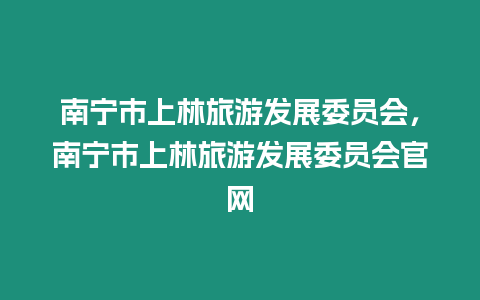 南寧市上林旅游發(fā)展委員會，南寧市上林旅游發(fā)展委員會官網(wǎng)