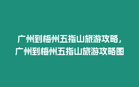 廣州到梅州五指山旅游攻略，廣州到梅州五指山旅游攻略圖