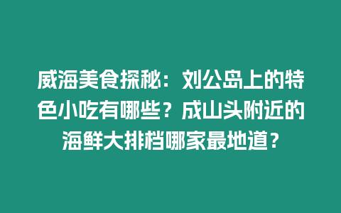 威海美食探秘：劉公島上的特色小吃有哪些？成山頭附近的海鮮大排檔哪家最地道？