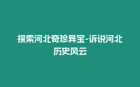 探索河北奇珍異寶-訴說河北歷史風云