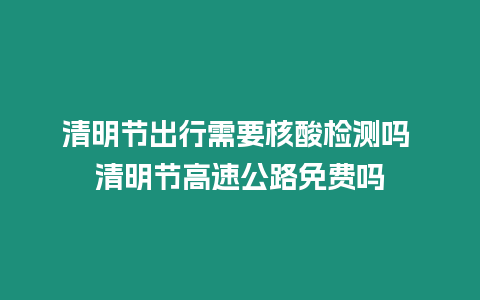 清明節出行需要核酸檢測嗎 清明節高速公路免費嗎