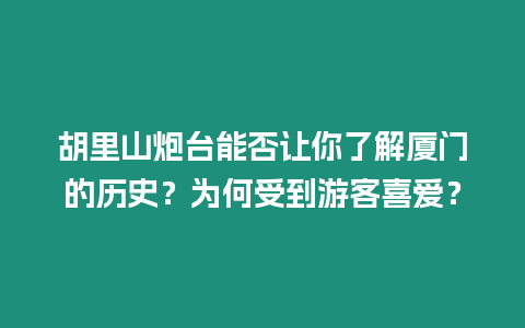 胡里山炮臺能否讓你了解廈門的歷史？為何受到游客喜愛？