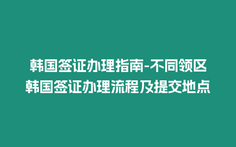 韓國(guó)簽證辦理指南-不同領(lǐng)區(qū)韓國(guó)簽證辦理流程及提交地點(diǎn)