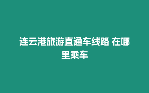 連云港旅游直通車線路 在哪里乘車