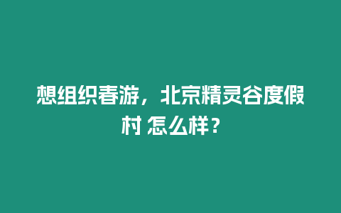 想組織春游，北京精靈谷度假村 怎么樣？