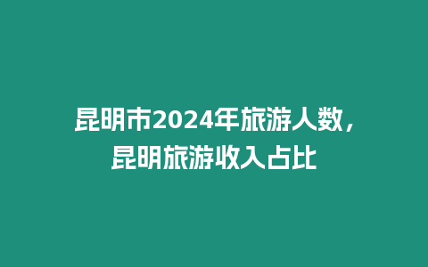 昆明市2024年旅游人數，昆明旅游收入占比