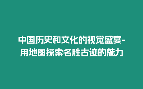 中國歷史和文化的視覺盛宴-用地圖探索名勝古跡的魅力