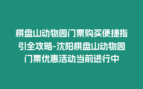 棋盤山動物園門票購買便捷指引全攻略-沈陽棋盤山動物園門票優惠活動當前進行中