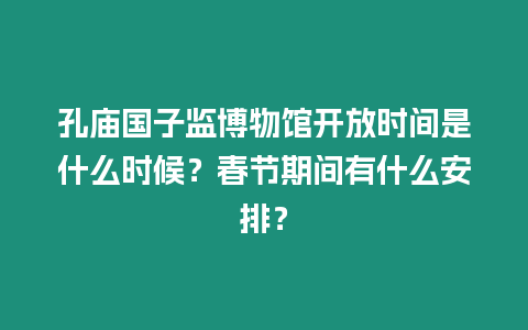 孔廟國子監博物館開放時間是什么時候？春節期間有什么安排？