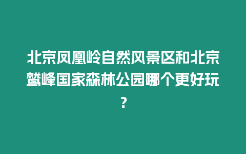 北京鳳凰嶺自然風景區和北京鷲峰國家森林公園哪個更好玩？