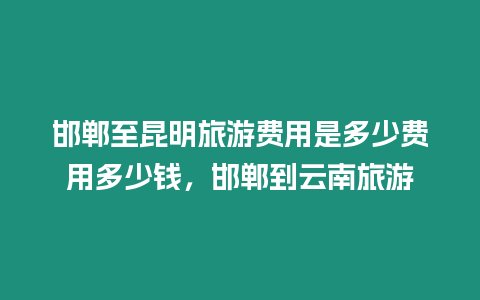 邯鄲至昆明旅游費用是多少費用多少錢，邯鄲到云南旅游