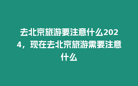 去北京旅游要注意什么2024，現在去北京旅游需要注意什么