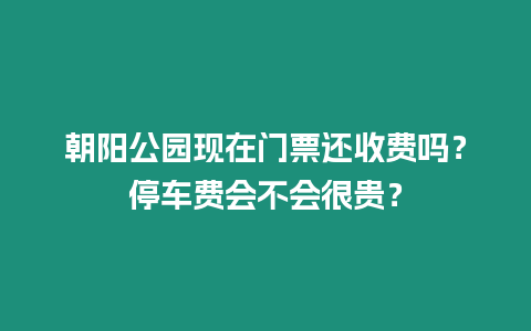 朝陽公園現(xiàn)在門票還收費嗎？停車費會不會很貴？