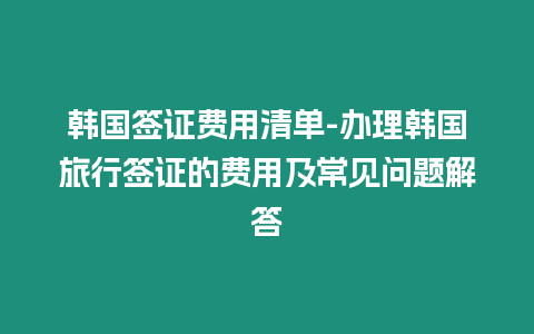 韓國簽證費用清單-辦理韓國旅行簽證的費用及常見問題解答