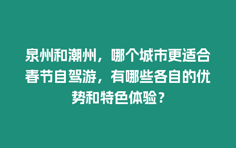 泉州和潮州，哪個城市更適合春節自駕游，有哪些各自的優勢和特色體驗？