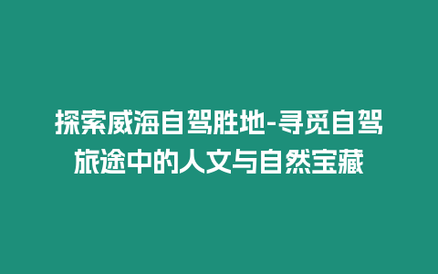 探索威海自駕勝地-尋覓自駕旅途中的人文與自然寶藏