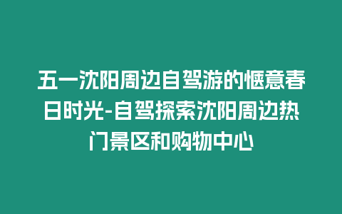 五一沈陽(yáng)周邊自駕游的愜意春日時(shí)光-自駕探索沈陽(yáng)周邊熱門景區(qū)和購(gòu)物中心