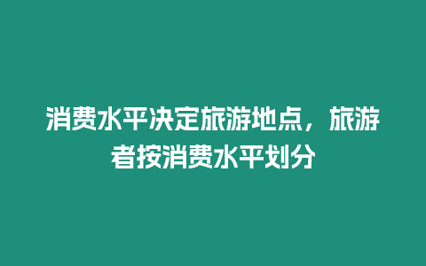 消費水平決定旅游地點，旅游者按消費水平劃分