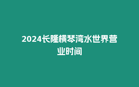 2024長隆橫琴灣水世界營業時間