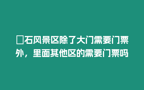 礐石風景區除了大門需要門票外，里面其他區的需要門票嗎