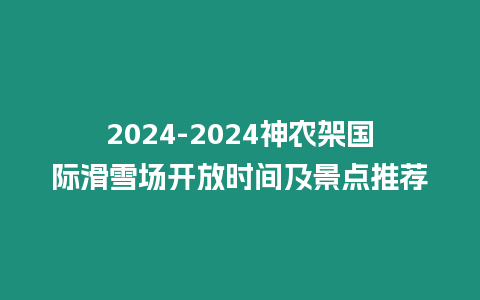 2024-2024神農架國際滑雪場開放時間及景點推薦