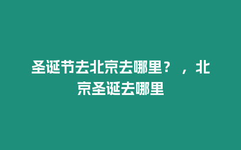 圣誕節(jié)去北京去哪里？ ，北京圣誕去哪里