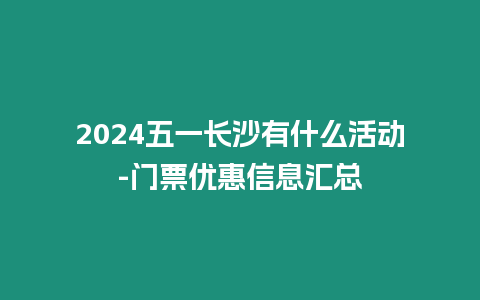 2024五一長沙有什么活動-門票優惠信息匯總