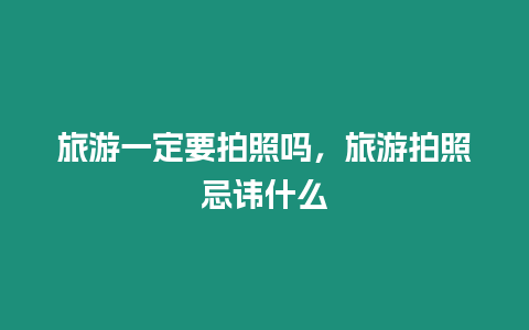 旅游一定要拍照嗎，旅游拍照忌諱什么