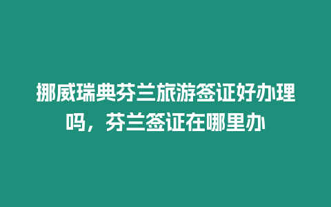 挪威瑞典芬蘭旅游簽證好辦理嗎，芬蘭簽證在哪里辦