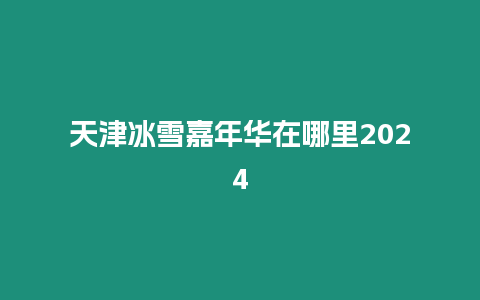 天津冰雪嘉年華在哪里2024