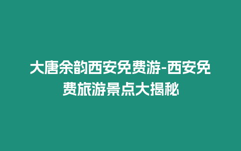 大唐余韻西安免費游-西安免費旅游景點大揭秘