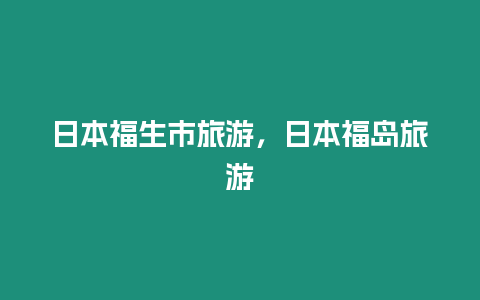 日本福生市旅游，日本福島旅游