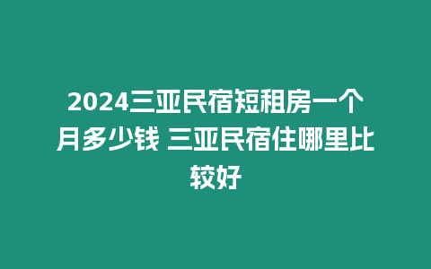 2024三亞民宿短租房一個月多少錢 三亞民宿住哪里比較好