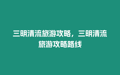 三明清流旅游攻略，三明清流旅游攻略路線