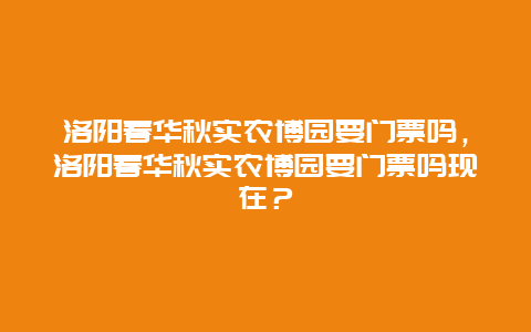 洛陽春華秋實農博園要門票嗎，洛陽春華秋實農博園要門票嗎現在？